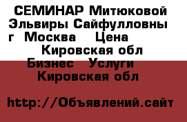 СЕМИНАР Митюковой Эльвиры Сайфулловны (г. Москва) › Цена ­ 10 000 - Кировская обл. Бизнес » Услуги   . Кировская обл.